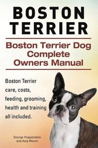 bokomslag Boston Terrier. Boston Terrier Dog Complete Owners Manual. Boston Terrier care, costs, feeding, grooming, health and training all included.