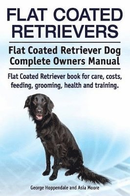 bokomslag Flat Coated Retrievers. Flat Coated Retriever Dog Complete Owners Manual. Flat Coated Retriever book for care, costs, feeding, grooming, health and training.