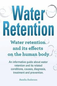 bokomslag Water Retention. Water retention and its effects on the human body. An informative guide about water retention and its related conditions, causes, diagnosis, treatment and prevention.