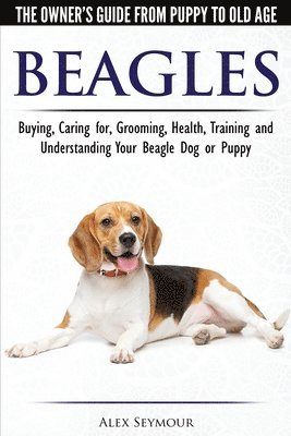 Beagles - The Owner's Guide from Puppy to Old Age - Choosing, Caring for, Grooming, Health, Training and Understanding Your Beagle Dog or Puppy 1