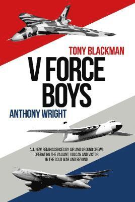 Tony Blackman, Anthony Wright - V Force Boys: All New Reminiscences by Air and Ground Crews Operating the Vulcan, Victor and Valiant in the Cold War and Beyond, Inbunden