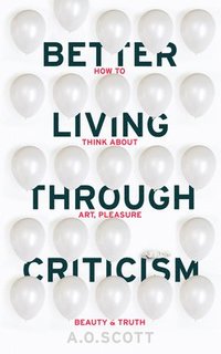 bokomslag Better Living Through Criticism: How to Think about Art, Pleasure, Beauty and Truth