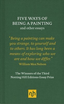 Five Ways of Being a Painting and Other Essays: The Winners of the Third Notting Hill Editions Essay Prize