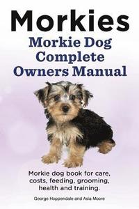 bokomslag Morkies. Morkie Dog Complete Owners Manual. Morkie dog book for care, costs, feeding, grooming, health and training.