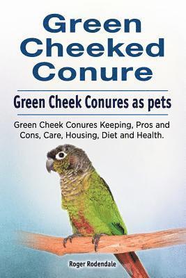 bokomslag Green Cheeked Conure. Green Cheek Conures as pets. Green Cheek Conures Keeping, Pros and Cons, Care, Housing, Diet and Health.