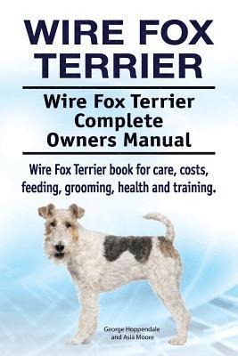 Wire Fox Terrier. Wire Fox Terrier Complete Owners Manual. Wire Fox Terrier book for care, costs, feeding, grooming, health and training. 1