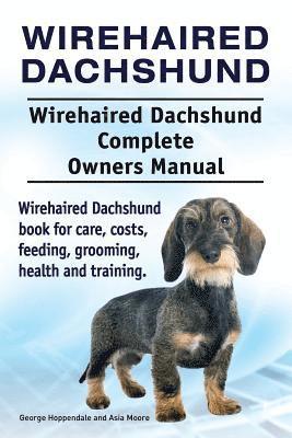 bokomslag Wirehaired Dachshund. Wirehaired Dachshund Complete Owners Manual. Wirehaired Dachshund book for care, costs, feeding, grooming, health and training.
