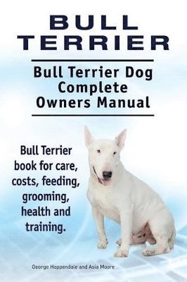 Bull Terrier. Bull Terrier Dog Complete Owners Manual. Bull Terrier book for care, costs, feeding, grooming, health and training. 1