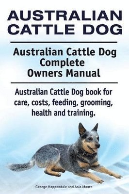 bokomslag Australian Cattle Dog. Australian Cattle Dog Complete Owners Manual. Australian Cattle Dog book for care, costs, feeding, grooming, health and training.