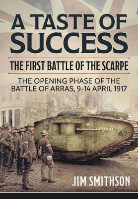 Jim Smithson - A Taste of Success: The First Battle of the Scarpe. the Opening Phase of the Battle of Arras, 9-14 April 1917, Inbunden