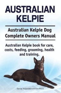 bokomslag Australian Kelpie. Australian Kelpie Dog Complete Owners Manual. Australian Kelpie book for care, costs, feeding, grooming, health and training.