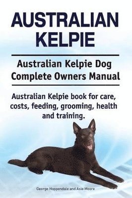 Australian Kelpie. Australian Kelpie Dog Complete Owners Manual. Australian Kelpie book for care, costs, feeding, grooming, health and training. 1