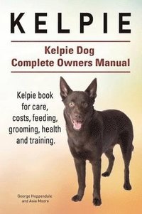 bokomslag Kelpie. Kelpie Dog Complete Owners Manual. Kelpie book for care, costs, feeding, grooming, health and training.