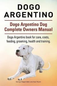 bokomslag Dogo Argentino. Dogo Argentino Dog Complete Owners Manual. Dogo Argentino book for care, costs, feeding, grooming, health and training.