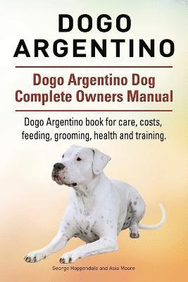 Dogo Argentino. Dogo Argentino Dog Complete Owners Manual. Dogo Argentino book for care, costs, feeding, grooming, health and training. 1