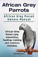 bokomslag African Grey Parrots. African Grey Parrot Owners Manual. African Grey Parrot care, interaction, feeding, training and common mistakes.
