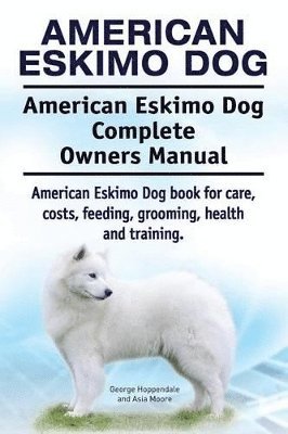 bokomslag American Eskimo Dog. American Eskimo Dog Complete Owners Manual. American Eskimo Dog book for care, costs, feeding, grooming, health and training.