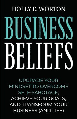 bokomslag Business Beliefs: Upgrade Your Mindset to Overcome Self-Sabotage, Achieve Your Goals, and Transform Your Business (and Life)