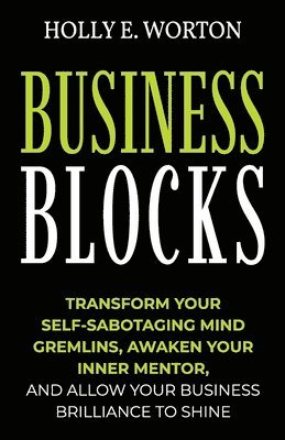Holly E. Worton - Business Blocks: Transform Your Self-Sabotaging Mind Gremlins, Awaken Your Inner Mentor, and Allow Your Business Brilliance to Shine, Häftad