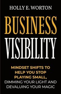 bokomslag Business Visibility: Mindset Shifts to Help You Stop Playing Small, Dimming Your Light and Devaluing Your Magic