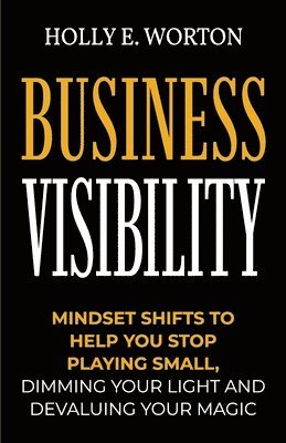 Holly E. Worton - Business Visibility: Mindset Shifts to Help You Stop Playing Small, Dimming Your Light and Devaluing Your Magic, Häftad