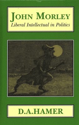 D. A. Hamer - John Morley: Liberal Intellectual in Politics, Inbunden