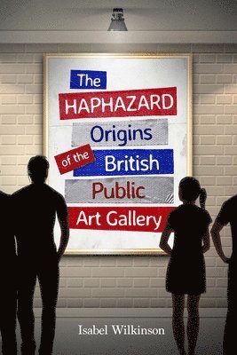 bokomslag The Haphazard Origins of the British Public Art Gallery