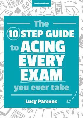 Ten Step Guide to Acing Every Exam You Ever Take 1