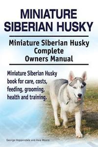 bokomslag Miniature Siberian Husky. Miniature Siberian Husky Complete Owners Manual. Miniature Siberian Husky book for care, costs, feeding, grooming, health and training.