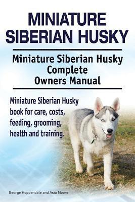 Miniature Siberian Husky. Miniature Siberian Husky Complete Owners Manual. Miniature Siberian Husky book for care, costs, feeding, grooming, health and training. 1