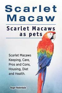 bokomslag Scarlet Macaw. Scarlet Macaws as pets. Scarlet Macaws Keeping, Care, Pros and Cons, Housing, Diet and Health.