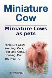bokomslag Miniature Cow. Miniature Cows as pets. Miniature Cows Keeping, Care, Pros and Cons, Housing, Diet and Health.