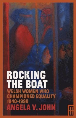 Angela V. John - Rocking the Boat - Welsh Women Who Championed Equality 1840-1990, Inbunden