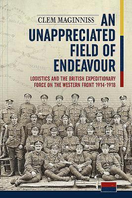Clem Maginniss - An Unappreciated Field of Endeavour: Logistics and the British Expeditionary Force on the Western Front 1914-1918, Inbunden