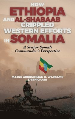 bokomslag How Ethiopia and Al-Shabaab Crippled Western Efforts in Somalia: A Senior Somali Commander's Perspective