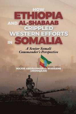 bokomslag How Ethiopia and Al-Shabaab Crippled Western Efforts in Somalia: A Senior Somali Commander's Perspective