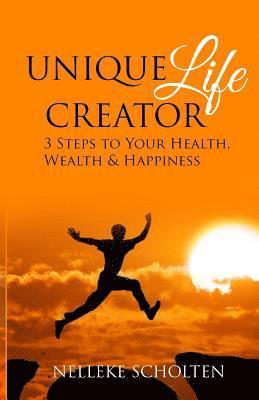 Unique Life Creator: 3 Steps to Your Health, Wealth and Happiness 1