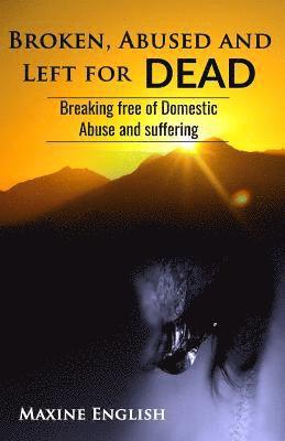 Maxine English - Broken, Abused and Left for Dead: Breaking Free of Domestic Abuse and Suffering, Häftad