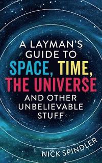 bokomslag A Layman's Guide to Space, Time, The Universe and Other Unbelievable Stuff