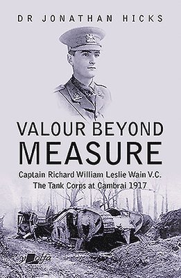 Valour Beyond Measure - Captain Richard William Leslie Wain V.C. - The Tank Corps at Cambrai, 1917 1