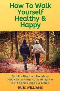 bokomslag How to Walk yourself Healthy & Happy: Why Walking Exercise Boosts Physical And Mental Health