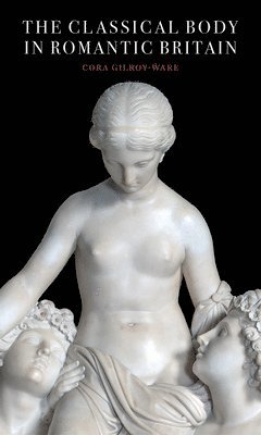 Cora Gilroy-Ware - Classical Body in Romantic Britain, Inbunden