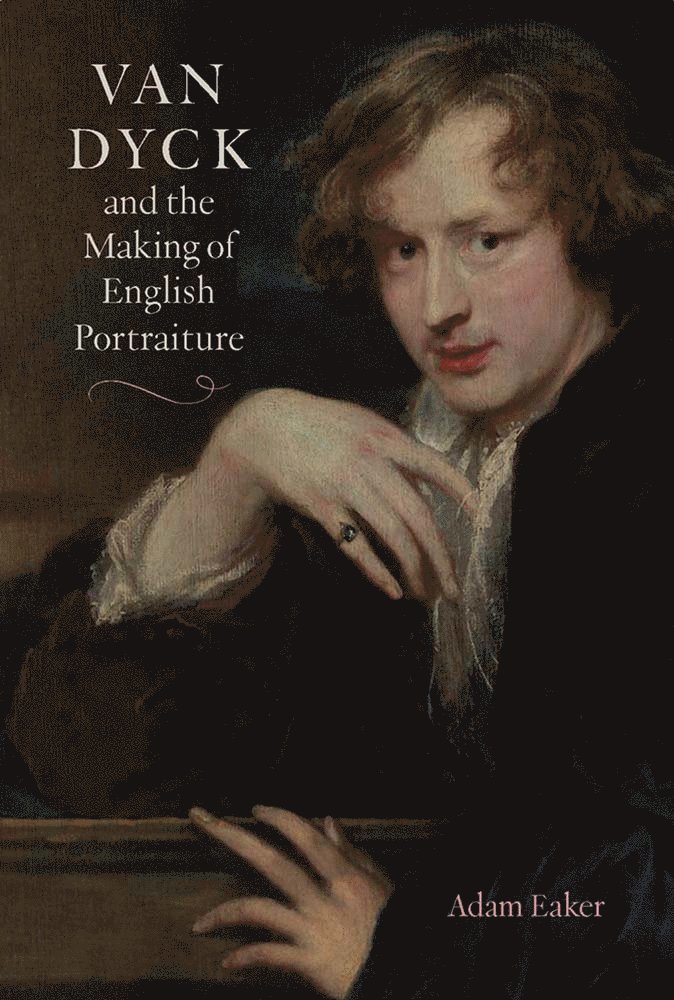 Adam Eaker - Van Dyck and the Making of English Portraiture, Inbunden