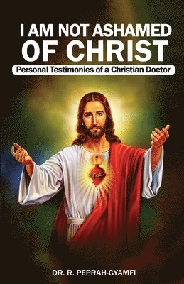 I AM NOT ASHAMED OF CHRIST---Personal Testimonies of a Christian Doctor