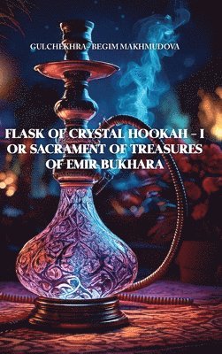 Gulchekhra-Begim Makhmudova, Daniel Akhmed, Francesca Mepham - FLASK OF CRYSTAL HOOKAH - I or Sacrament of Treasures of Emir Bukhara, Inbunden