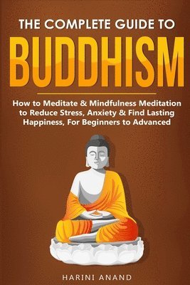 bokomslag The Complete Guide to Buddhism, How to Meditate & Mindfulness Meditation to Reduce Stress, Anxiety & Find Lasting Happiness, For Beginners to Advanced (3 in 1 Bundle)