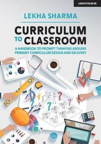 bokomslag Curriculum to Classroom: A Handbook to Prompt Thinking Around Primary Curriculum Design and Delivery