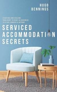 bokomslag Serviced Accommodation Secrets: Starting and Scaling Your Rent to Rent SA Business to £10K a Month & Beyond