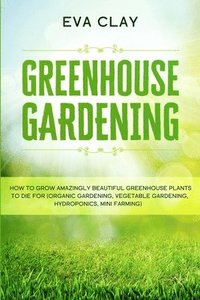 bokomslag Greenhouse Gardening: How To Grow Amazingly Beautiful Greenhouse Plants To Die For (Organic Gardening, Vegetable Gardening, Hydroponics, Mini Farming)