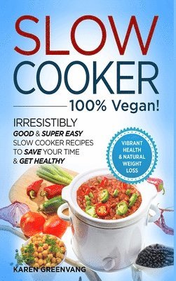 Karen Greenvang - Slow Cooker - 100% VEGAN! - Irresistibly Good & Super Easy Slow Cooker Recipes to Save Your Time & Get Healthy, Inbunden